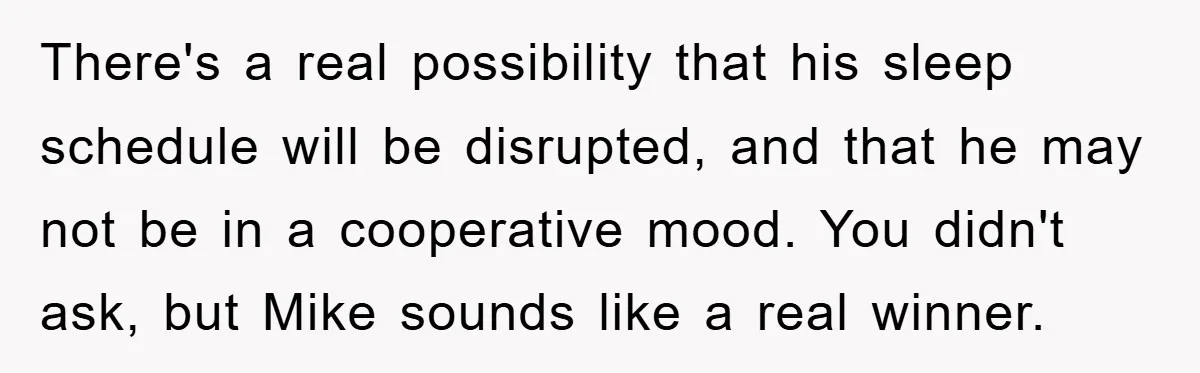 There's a real possibility that his sleep schedule will be disrupted, and that he may not be in a cooperative mood. You didn't ask, but Mike sounds like a real...