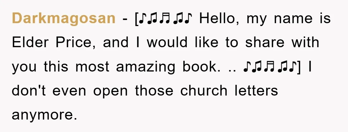 Darkmagosan − [♪♫♬♫♪ Hello, my name is Elder Price, and I would like to share with you this most amazing book. .. ♪♫♬♫♪] I don't even open those church letters...