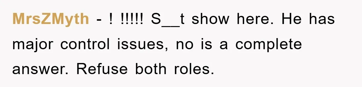 MrsZMyth − ! !!!!! S__t show here. He has major control issues, no is a complete answer. Refuse both roles.