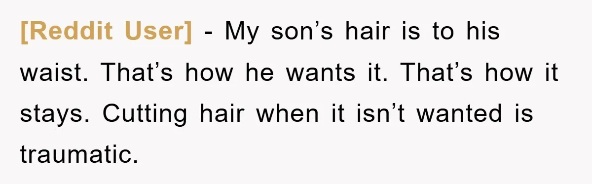 [Reddit User] − My son’s hair is to his waist. That’s how he wants it. That’s how it stays. Cutting hair when it isn’t wanted is traumatic.