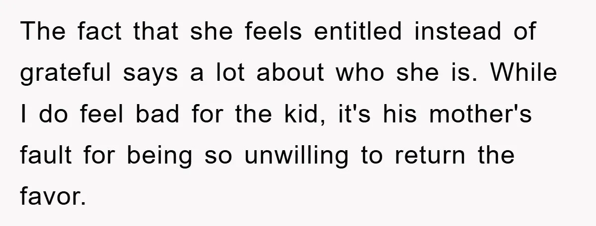 The fact that she feels entitled instead of grateful says a lot about who she is. While I do feel bad for the kid, it's his mother's fault for being...