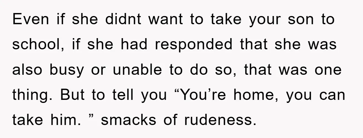 Even if she didnt want to take your son to school, if she had responded that she was also busy or unable to do so, that was one thing. But...