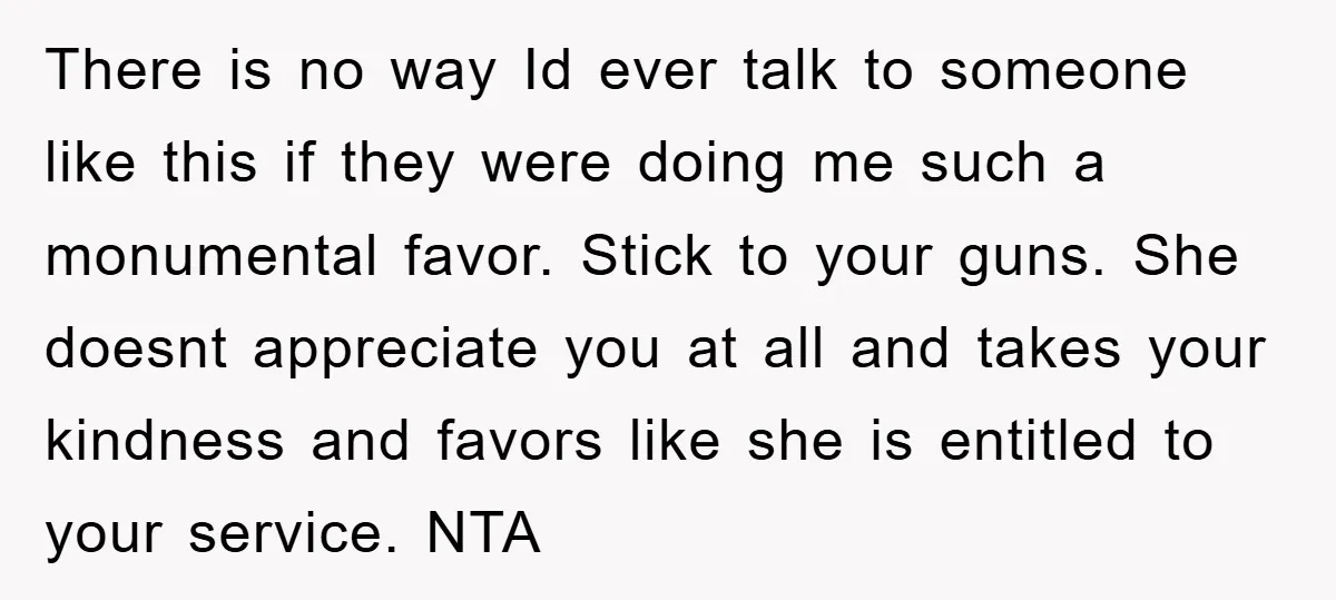 There is no way Id ever talk to someone like this if they were doing me such a monumental favor. Stick to your guns. She doesnt appreciate you at all...