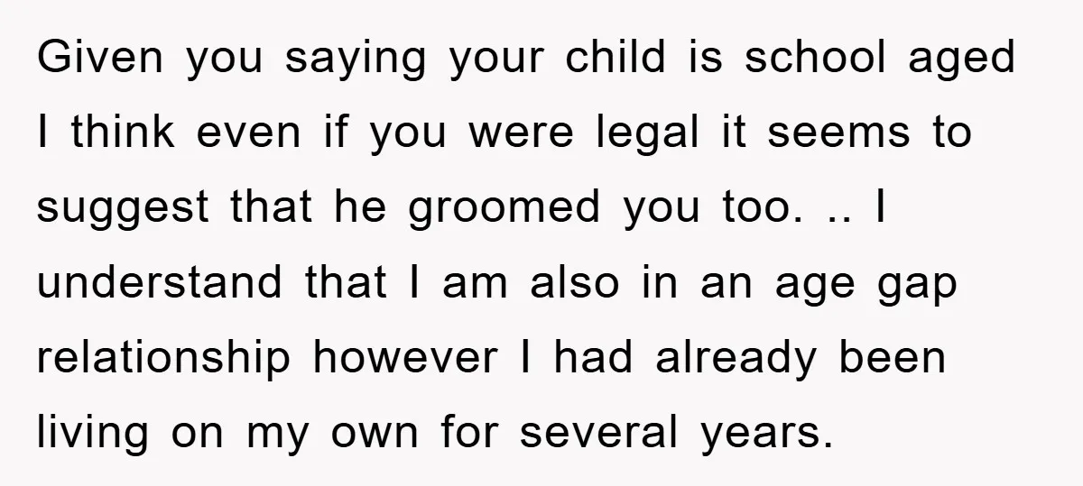 Given you saying your child is school aged I think even if you were legal it seems to suggest that he groomed you too. .. I understand that I am...