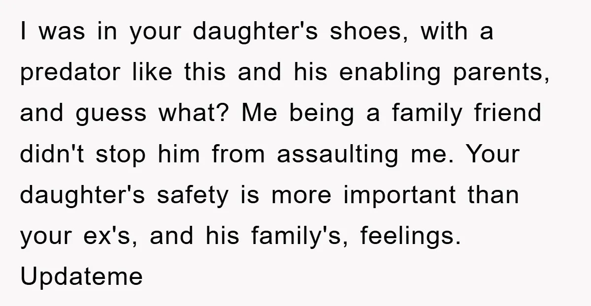 I was in your daughter's shoes, with a predator like this and his enabling parents, and guess what? Me being a family friend didn't stop him from assaulting me. Your...