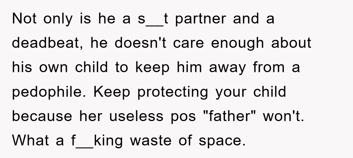 Not only is he a s__t partner and a deadbeat, he doesn't care enough about his own child to keep him away from a pedophile. Keep protecting your child because...
