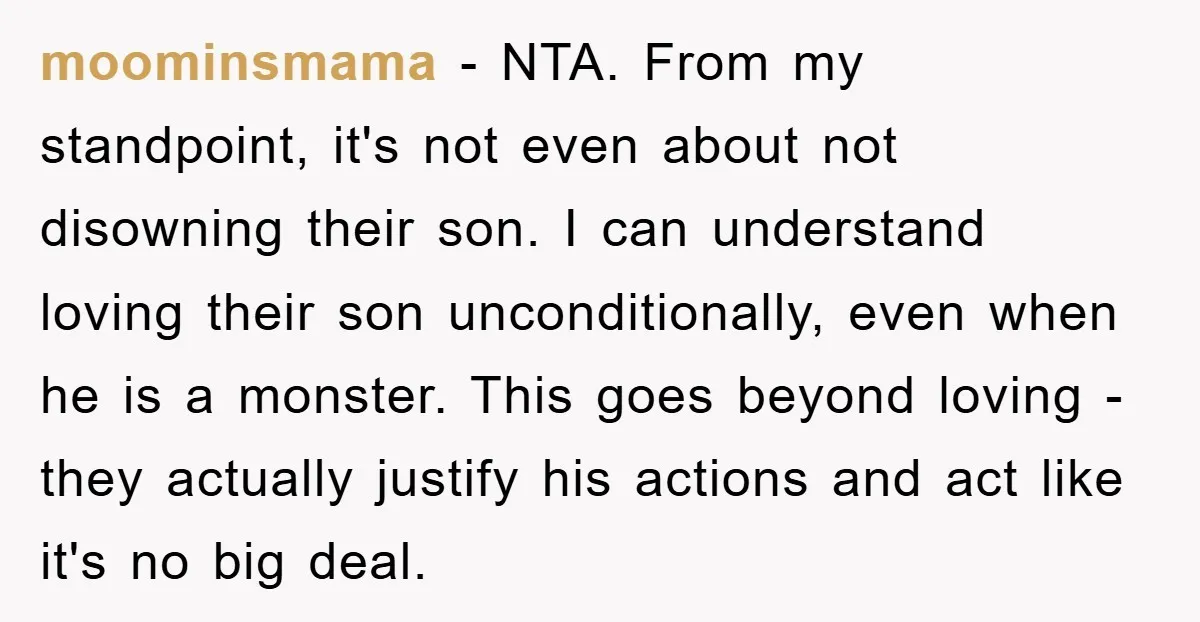 moominsmama − NTA. From my standpoint, it's not even about not disowning their son. I can understand loving their son unconditionally, even when he is a monster. This goes beyond...