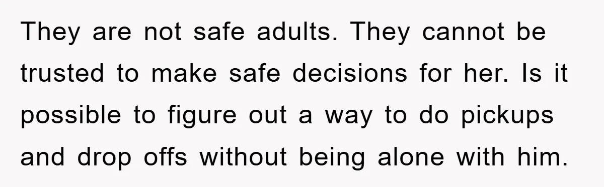 They are not safe adults. They cannot be trusted to make safe decisions for her. Is it possible to figure out a way to do pickups and drop offs without...