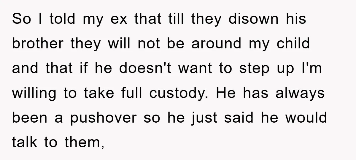 So I told my ex that till they disown his brother they will not be around my child and that if he doesn't want to step up I'm willing to...