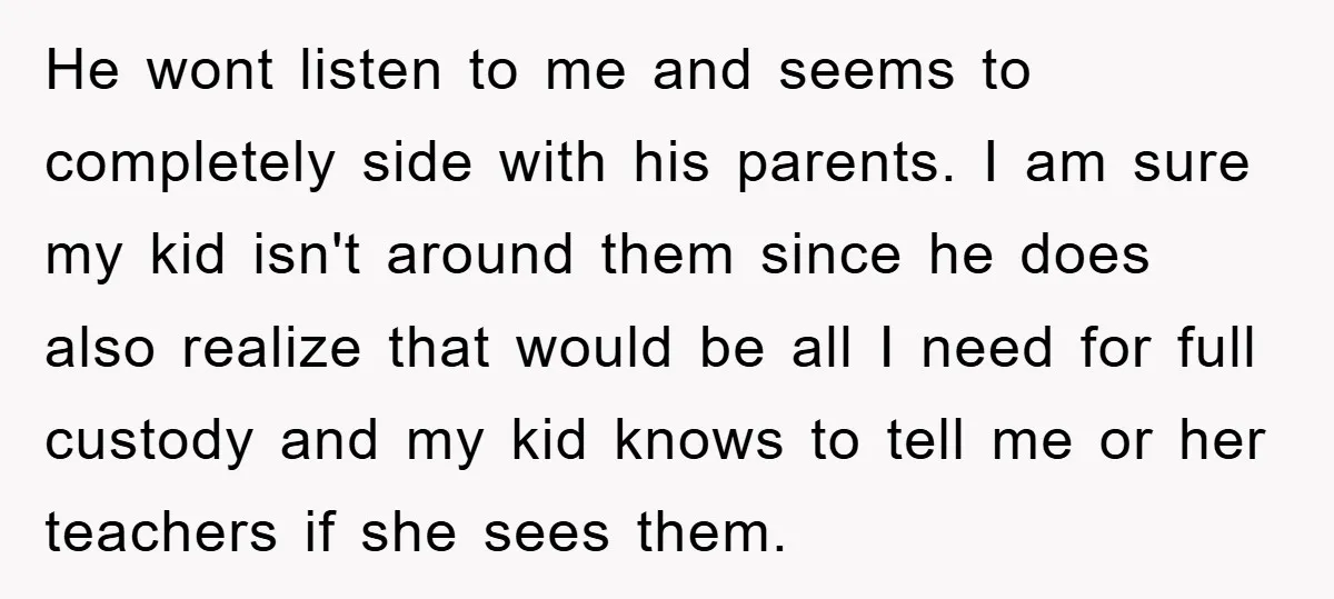 He wont listen to me and seems to completely side with his parents. I am sure my kid isn't around them since he does also realize that would be all...