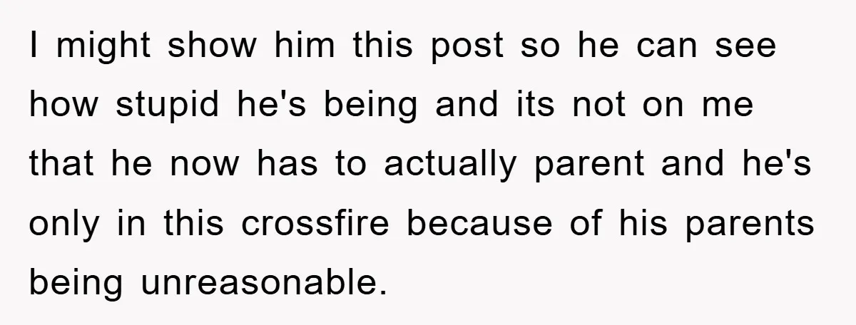 I might show him this post so he can see how stupid he's being and its not on me that he now has to actually parent and he's only in...
