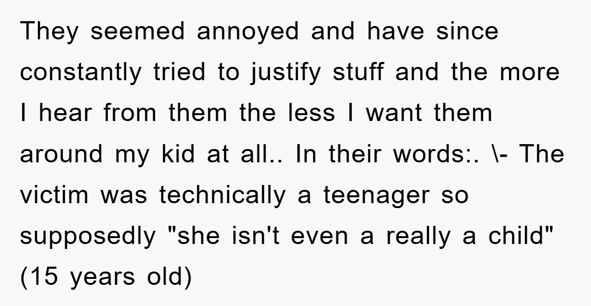 They seemed annoyed and have since constantly tried to justify stuff and the more I hear from them the less I want them around my kid at all.. In their...