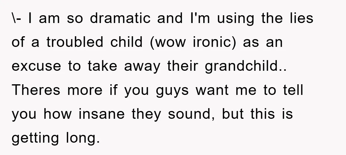 \- I am so dramatic and I'm using the lies of a troubled child (wow ironic) as an excuse to take away their grandchild.. Theres more if you guys want...