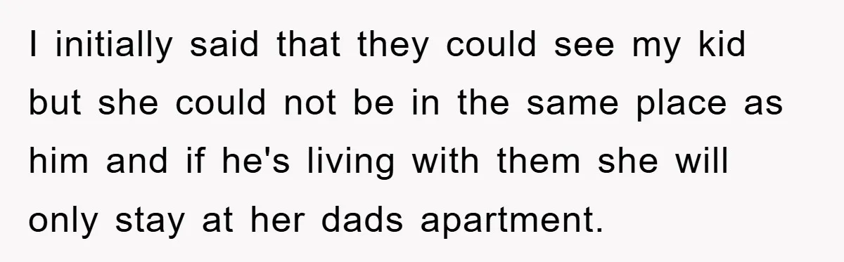 I initially said that they could see my kid but she could not be in the same place as him and if he's living with them she will only stay...
