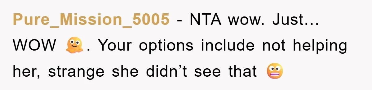 Pure_Mission_5005 − NTA wow. Just…WOW 🫠. Your options include not helping her, strange she didn’t see that 😬