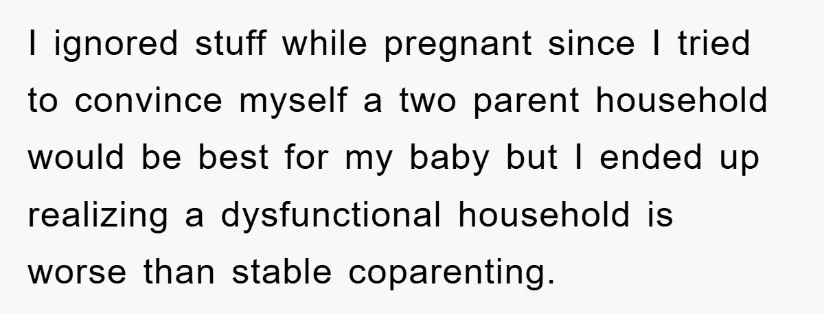 I ignored stuff while pregnant since I tried to convince myself a two parent household would be best for my baby but I ended up realizing a dysfunctional household is...