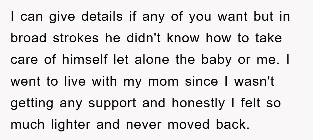 I can give details if any of you want but in broad strokes he didn't know how to take care of himself let alone the baby or me. I went...