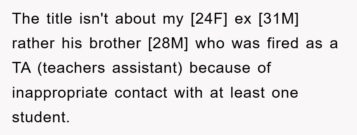 The title isn't about my [24F] ex [31M] rather his brother [28M] who was fired as a TA (teachers assistant) because of inappropriate contact with at least one student.