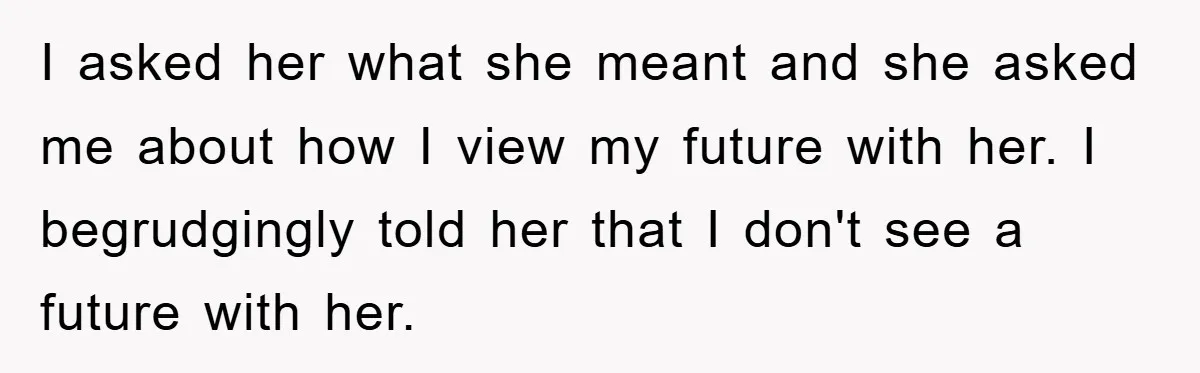 I asked her what she meant and she asked me about how I view my future with her. I begrudgingly told her that I don't see a future with her.