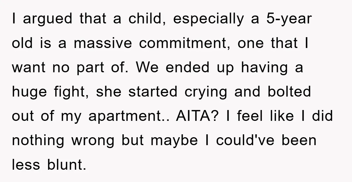 I argued that a child, especially a 5-year old is a massive commitment, one that I want no part of. We ended up having a huge fight, she started crying...