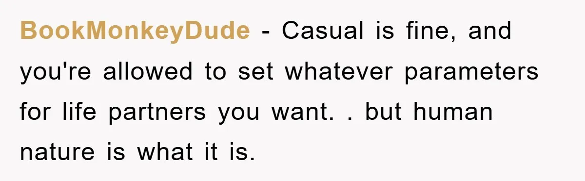 BookMonkeyDude − Casual is fine, and you're allowed to set whatever parameters for life partners you want. . but human nature is what it is.