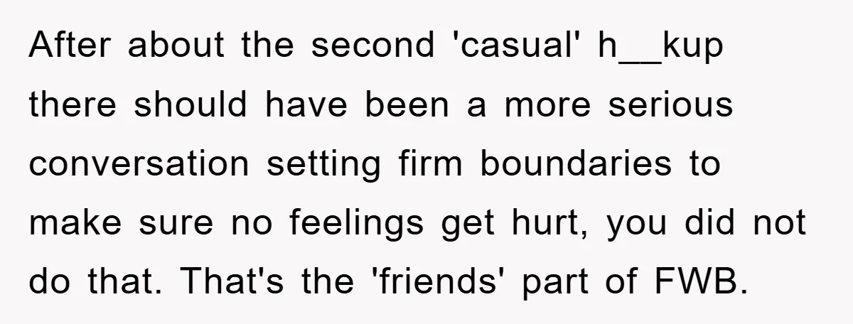 After about the second 'casual' h__kup there should have been a more serious conversation setting firm boundaries to make sure no feelings get hurt, you did not do that. That's...