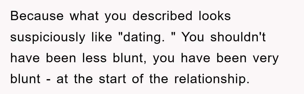 Because what you described looks suspiciously like "dating. " You shouldn't have been less blunt, you have been very blunt - at the start of the relationship.