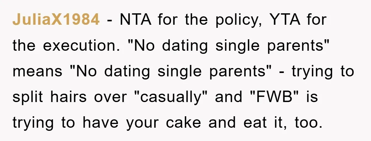JuliaX1984 − NTA for the policy, YTA for the execution. "No dating single parents" means "No dating single parents" - trying to split hairs over "casually" and "FWB" is trying...