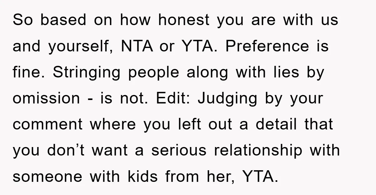 So based on how honest you are with us and yourself, NTA or YTA. Preference is fine. Stringing people along with lies by omission - is not. Edit: Judging by...