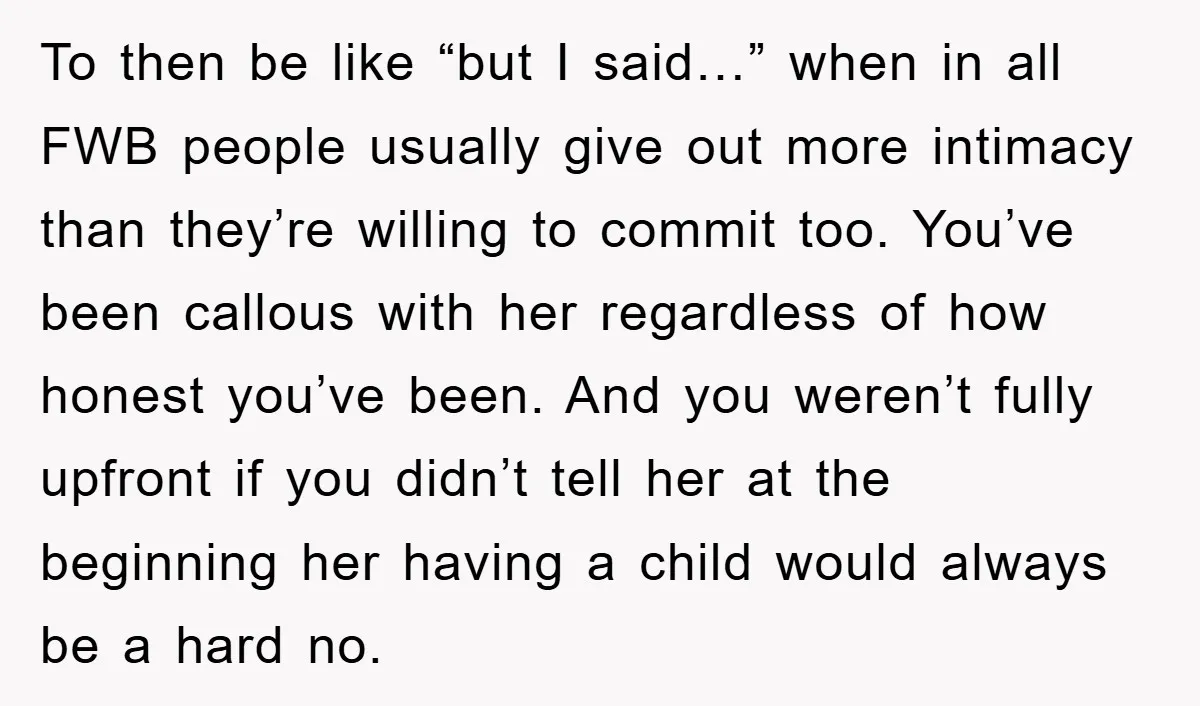 To then be like “but I said…” when in all FWB people usually give out more intimacy than they’re willing to commit too. You’ve been callous with her regardless of...