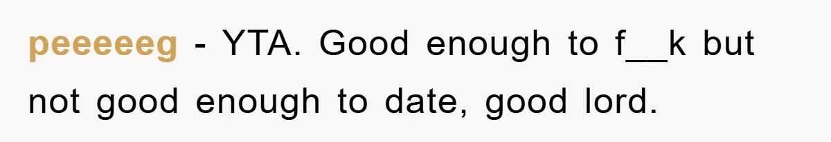 peeeeeg − YTA. Good enough to f__k but not good enough to date, good lord.