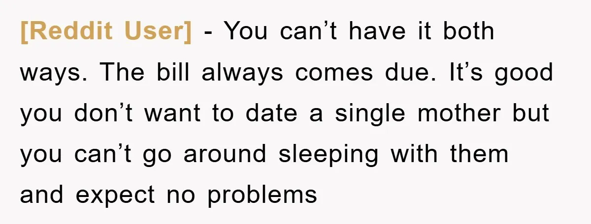 [Reddit User] − You can’t have it both ways. The bill always comes due. It’s good you don’t want to date a single mother but you can’t go around sleeping...