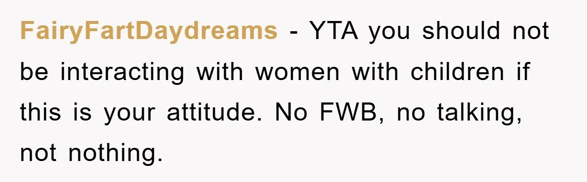 FairyFartDaydreams − YTA you should not be interacting with women with children if this is your attitude. No FWB, no talking, not nothing.