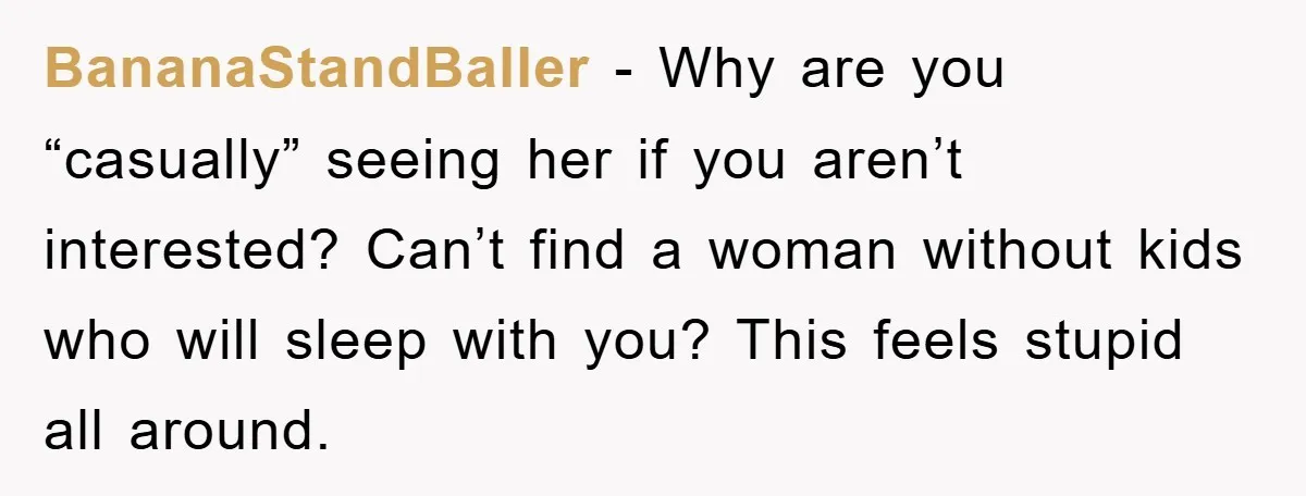 BananaStandBaller − Why are you “casually” seeing her if you aren’t interested? Can’t find a woman without kids who will sleep with you? This feels stupid all around.