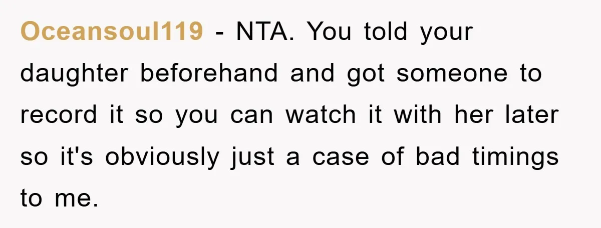 Oceansoul119 − NTA. You told your daughter beforehand and got someone to record it so you can watch it with her later so it's obviously just a case of bad...