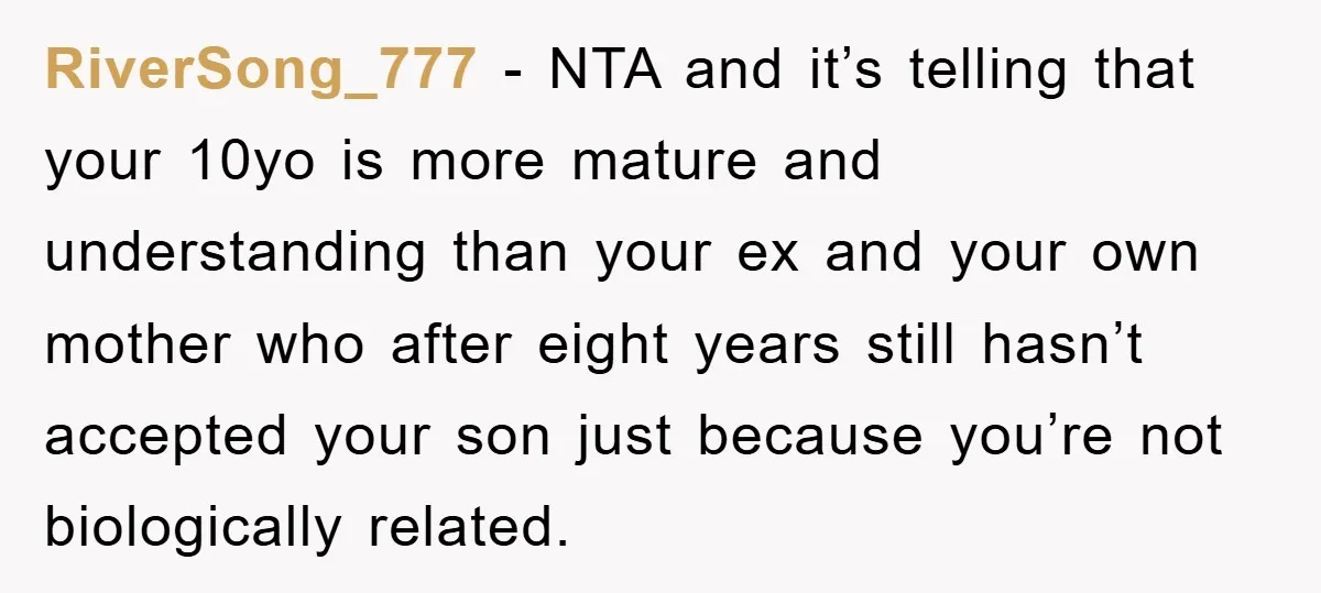 RiverSong_777 − NTA and it’s telling that your 10yo is more mature and understanding than your ex and your own mother who after eight years still hasn’t accepted your son...