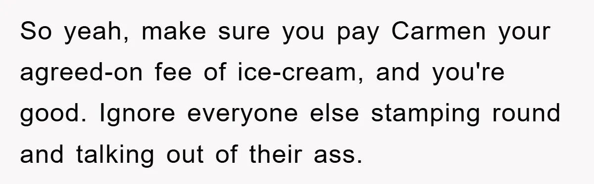 So yeah, make sure you pay Carmen your agreed-on fee of ice-cream, and you're good. Ignore everyone else stamping round and talking out of their ass.