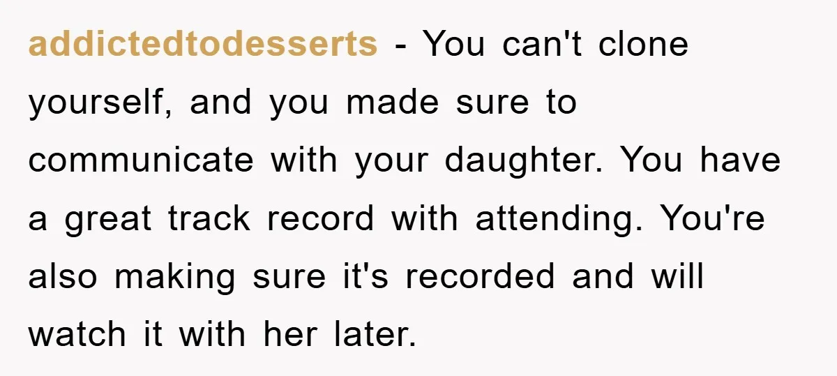 addictedtodesserts − You can't clone yourself, and you made sure to communicate with your daughter. You have a great track record with attending. You're also making sure it's recorded and...