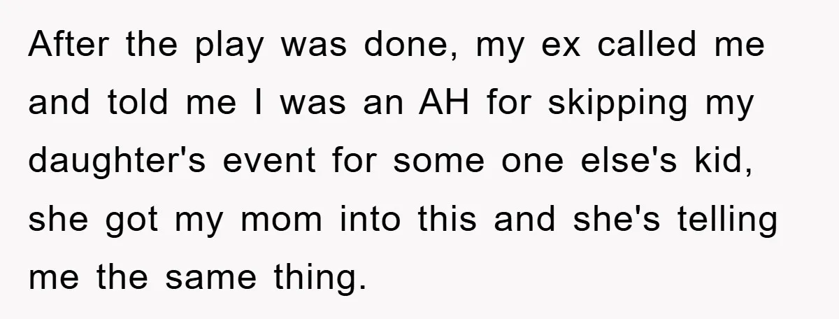 After the play was done, my ex called me and told me I was an AH for skipping my daughter's event for some one else's kid, she got my mom...