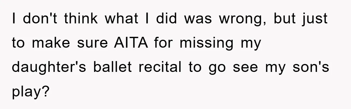 I don't think what I did was wrong, but just to make sure AITA for missing my daughter's ballet recital to go see my son's play?