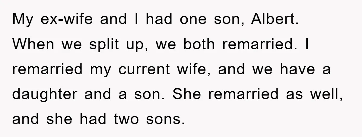 My ex-wife and I had one son, Albert. When we split up, we both remarried. I remarried my current wife, and we have a daughter and a son. She remarried...