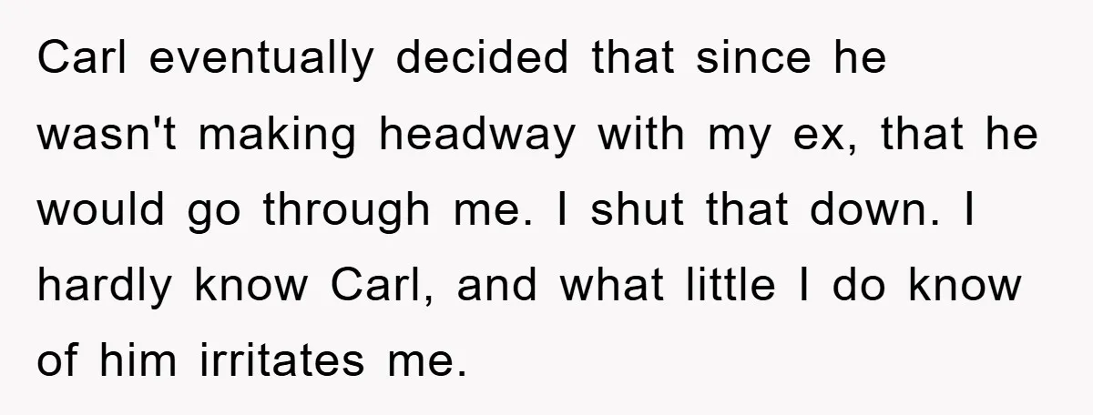 Carl eventually decided that since he wasn't making headway with my ex, that he would go through me. I shut that down. I hardly know Carl, and what little I...