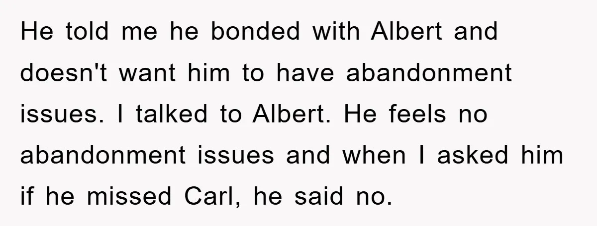 He told me he bonded with Albert and doesn't want him to have abandonment issues. I talked to Albert. He feels no abandonment issues and when I asked him if...