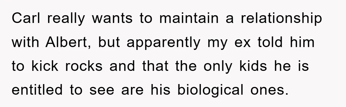 Carl really wants to maintain a relationship with Albert, but apparently my ex told him to kick rocks and that the only kids he is entitled to see are his...