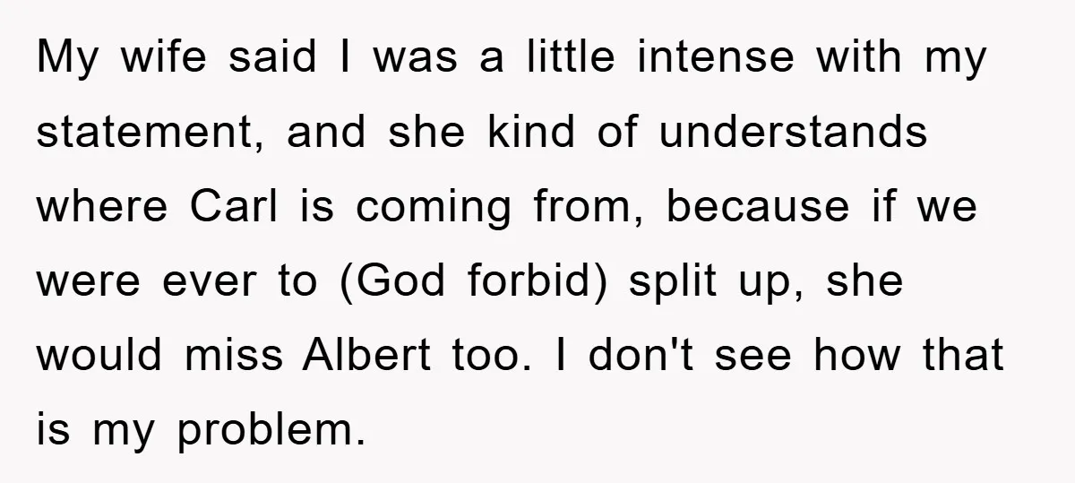 My wife said I was a little intense with my statement, and she kind of understands where Carl is coming from, because if we were ever to (God forbid) split...