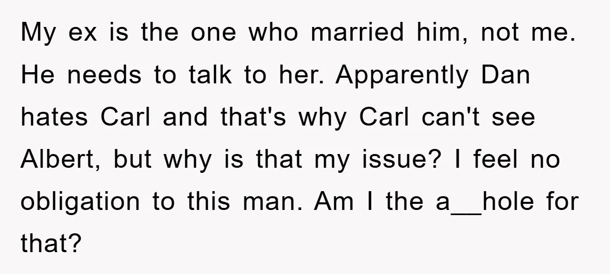 My ex is the one who married him, not me. He needs to talk to her. Apparently Dan hates Carl and that's why Carl can't see Albert, but why is...