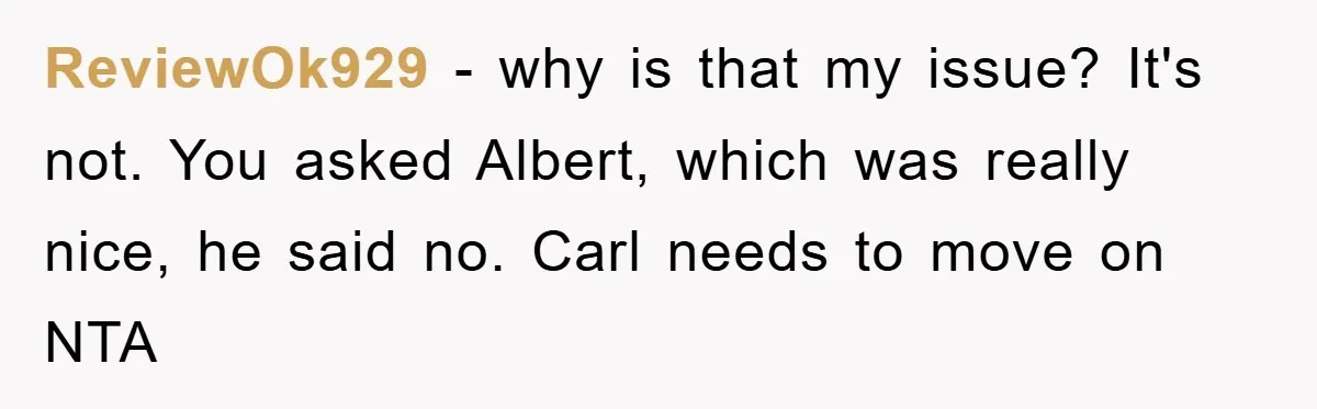 ReviewOk929 − why is that my issue? It's not. You asked Albert, which was really nice, he said no. Carl needs to move on NTA