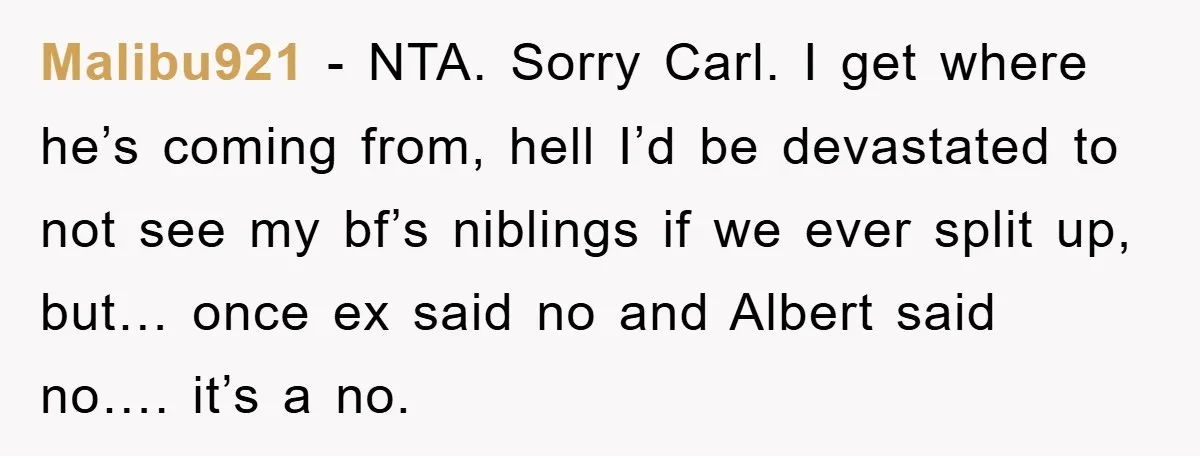 Malibu921 − NTA. Sorry Carl. I get where he’s coming from, hell I’d be devastated to not see my bf’s niblings if we ever split up, but… once ex said...