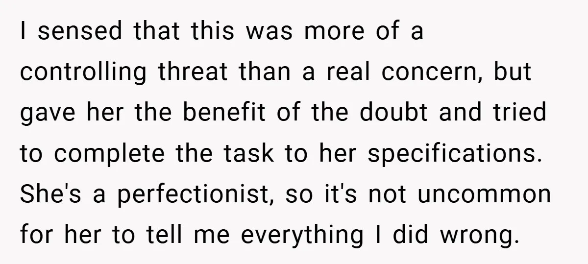 I sensed that this was more of a controlling threat than a real concern, but gave her the benefit of the doubt and tried to complete the task to her...