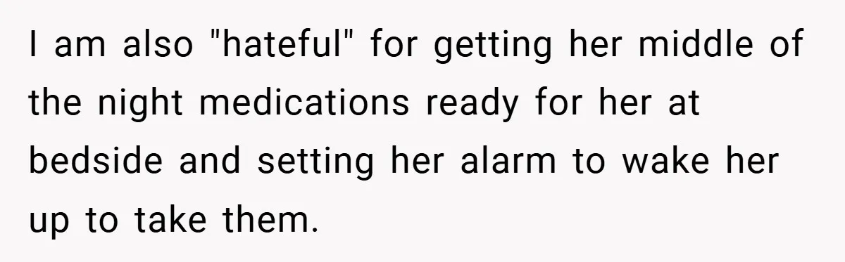 I am also "hateful" for getting her middle of the night medications ready for her at bedside and setting her alarm to wake her up to take them.